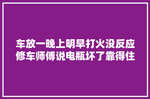 车放一晚上明早打火没反应修车师傅说电瓶坏了靠得住吗