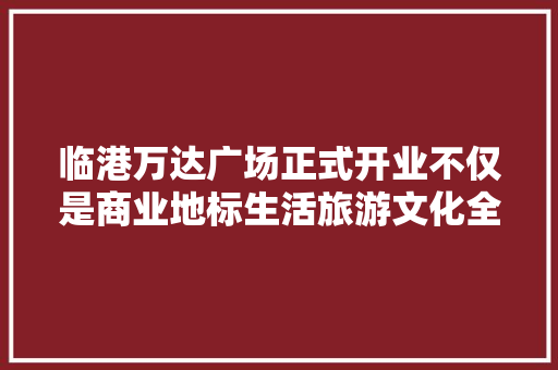 临港万达广场正式开业不仅是商业地标生活旅游文化全覆盖