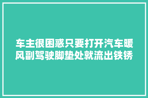 车主很困惑只要打开汽车暖风副驾驶脚垫处就流出铁锈色的水