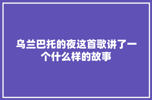 乌兰巴托的夜这首歌讲了一个什么样的故事 休闲娱乐