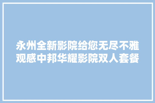 永州全新影院给您无尽不雅观感中邦华耀影院双人套餐仅529元