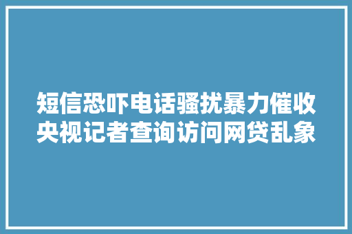 短信恐吓电话骚扰暴力催收央视记者查询访问网贷乱象 汽车知识