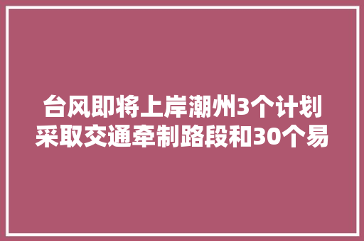 台风即将上岸潮州3个计划采取交通牵制路段和30个易发生内涝积水路段理解一下