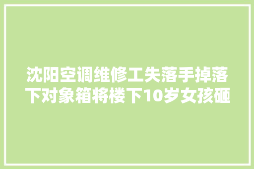 沈阳空调维修工失落手掉落下对象箱将楼下10岁女孩砸成颅骨骨折