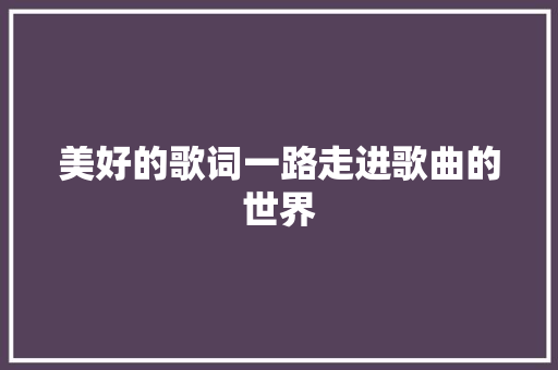 美好的歌词一路走进歌曲的世界