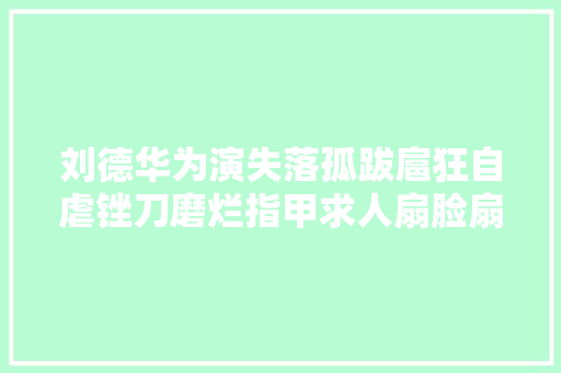 刘德华为演失落孤跋扈狂自虐锉刀磨烂指甲求人扇脸扇到肿 汽车知识