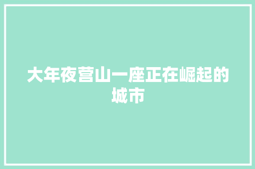 大年夜营山一座正在崛起的城市