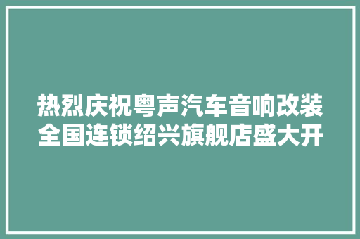 热烈庆祝粤声汽车音响改装全国连锁绍兴旗舰店盛大开业