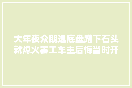 大年夜众朗逸底盘蹭下石头就熄火罢工车主后悔当时开车不足负责