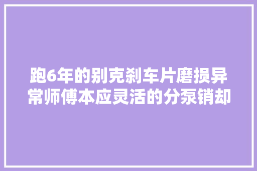 跑6年的别克刹车片磨损异常师傅本应灵活的分泵销却不会动