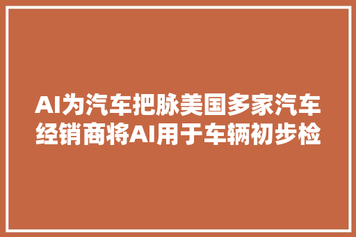 AI为汽车把脉美国多家汽车经销商将AI用于车辆初步检查
