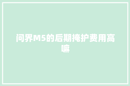 问界M5的后期掩护费用高嘛