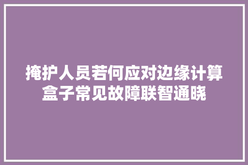 掩护人员若何应对边缘计算盒子常见故障联智通晓