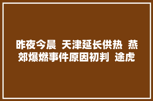 昨夜今晨  天津延长供热  燕郊爆燃事件原因初判  途虎养车茶百道怪兽充电等被传递  星舰失落联