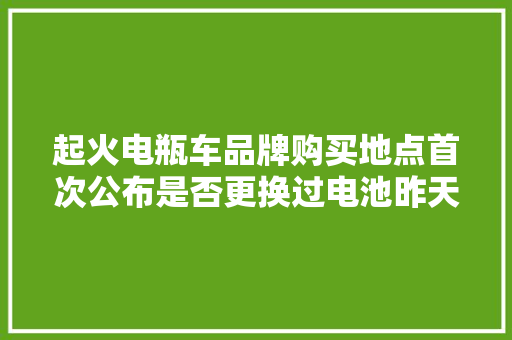 起火电瓶车品牌购买地点首次公布是否更换过电池昨天深夜威信回应
