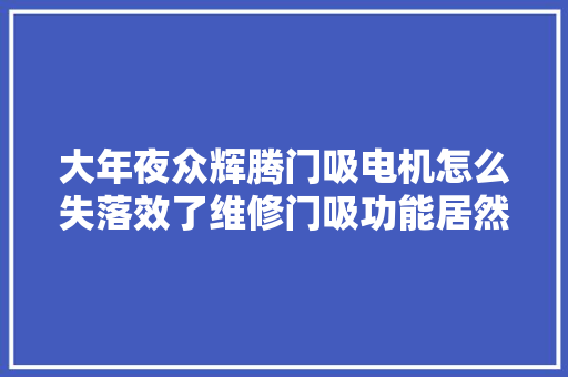大年夜众辉腾门吸电机怎么失落效了维修门吸功能居然要跟换锁块