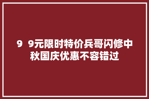 9  9元限时特价兵哥闪修中秋国庆优惠不容错过