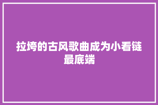 拉垮的古风歌曲成为小看链最底端 休闲娱乐