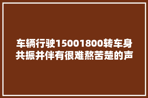 车辆行驶15001800转车身共振并伴有很难熬苦楚的声音胖哥教大年夜家