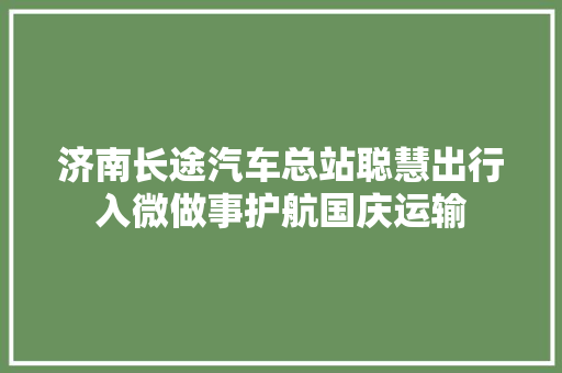 济南长途汽车总站聪慧出行入微做事护航国庆运输