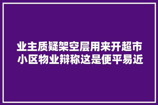 业主质疑架空层用来开超市 小区物业辩称这是便平易近举措