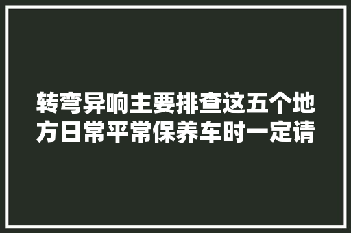转弯异响主要排查这五个地方日常平常保养车时一定请维修师傅检查