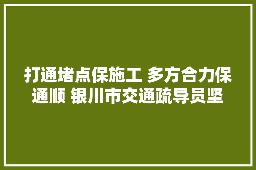 打通堵点保施工 多方合力保通顺 银川市交通疏导员坚持疏导不打烊