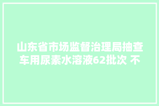山东省市场监督治理局抽查车用尿素水溶液62批次 不合格5批次