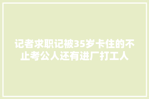 记者求职记被35岁卡住的不止考公人还有进厂打工人