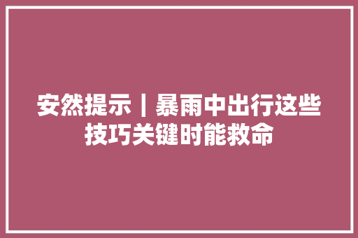 安然提示｜暴雨中出行这些技巧关键时能救命
