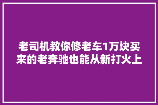 老司机教你修老车1万块买来的老奔驰也能从新打火上路 汽车知识