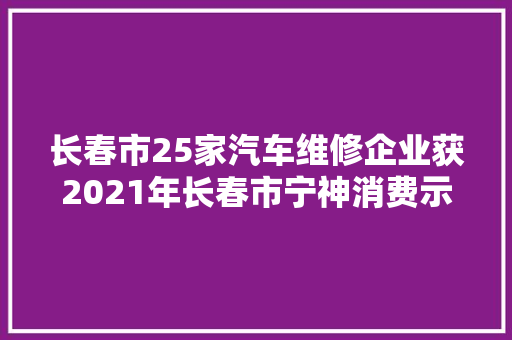 长春市25家汽车维修企业获2021年长春市宁神消费示范企业称号