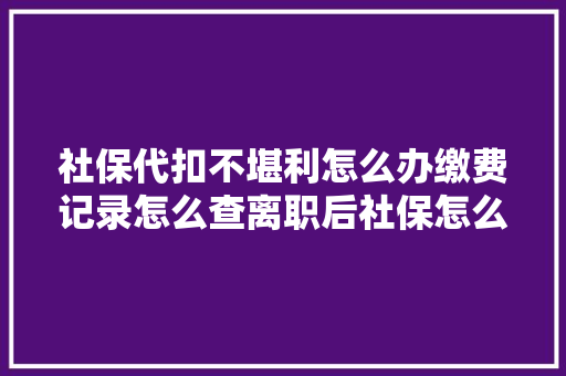 社保代扣不堪利怎么办缴费记录怎么查离职后社保怎么缴热点问题四川税务解答