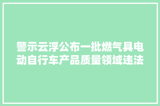 警示云浮公布一批燃气具电动自行车产品质量领域违法范例案例