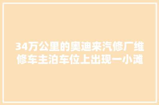 34万公里的奥迪来汽修厂维修车主泊车位上出现一小滩油