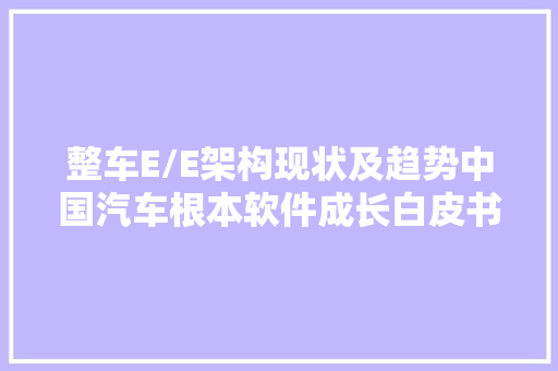 整车E/E架构现状及趋势中国汽车根本软件成长白皮书20解读