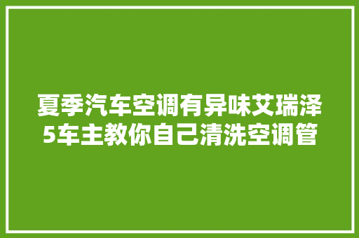 夏季汽车空调有异味艾瑞泽5车主教你自己清洗空调管路