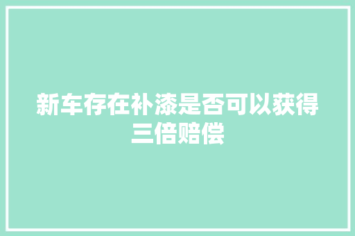 新车存在补漆是否可以获得三倍赔偿
