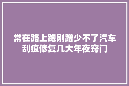 常在路上跑剐蹭少不了汽车刮痕修复几大年夜窍门