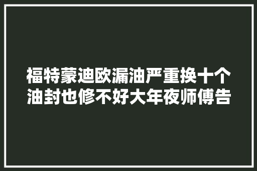 福特蒙迪欧漏油严重换十个油封也修不好大年夜师傅告诉你病根在哪