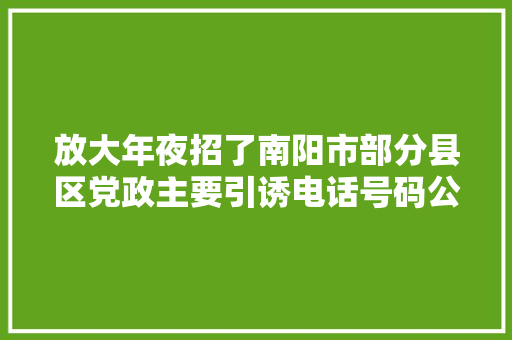 放大年夜招了南阳市部分县区党政主要引诱电话号码公开