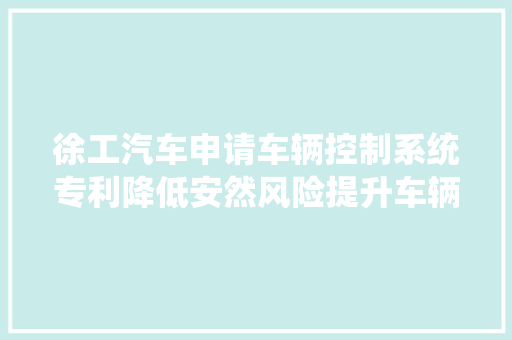 徐工汽车申请车辆控制系统专利降低安然风险提升车辆的安然性