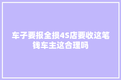 车子要报全损4S店要收这笔钱车主这合理吗