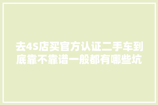 去4S店买官方认证二手车到底靠不靠谱一般都有哪些坑