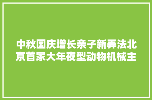 中秋国庆增长亲子新弄法北京首家大年夜型动物机械主题乐园开幕
