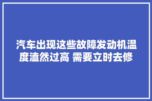 汽车出现这些故障发动机温度溘然过高 需要立时去修