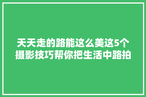 天天走的路能这么美这5个摄影技巧帮你把生活中路拍美