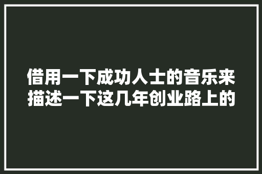 借用一下成功人士的音乐来描述一下这几年创业路上的坎坎坷坷