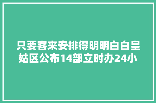 只要客来安排得明明白白皇姑区公布14部立时办24小时热线