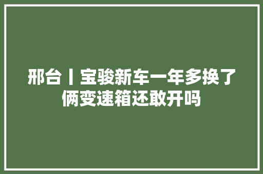 邢台丨宝骏新车一年多换了俩变速箱还敢开吗